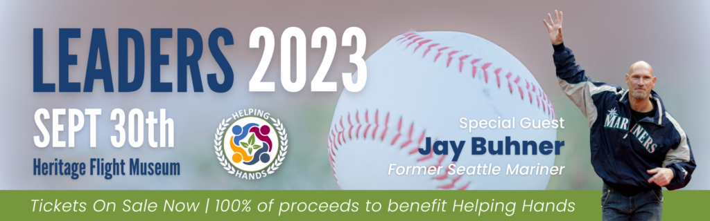 Leaders 2023
Sept 30th
Heritage Flight Museum
Tickets on Sale Now | 100% of proceeds to benefit Helping Hands
Special Guest Jay Buhner Former Seattle Mariner 