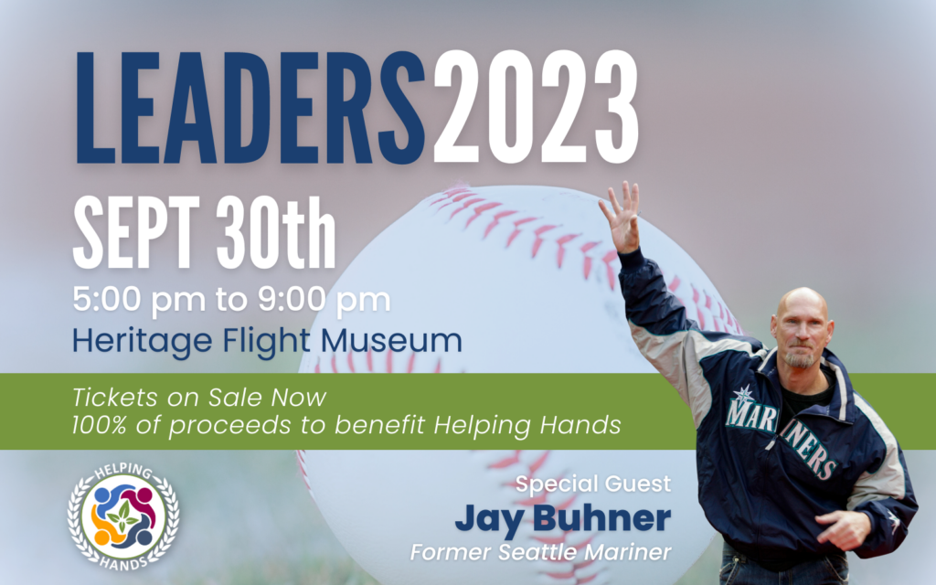 Leaders 2023
Sept 30th
5:00 pm to 9:00 pm
Heritage Flight Museum

Tickets on sale now!
100% of proceeds to benefit Helping Hands

Special Guest Jay Buhner, Former Seattle Mariner